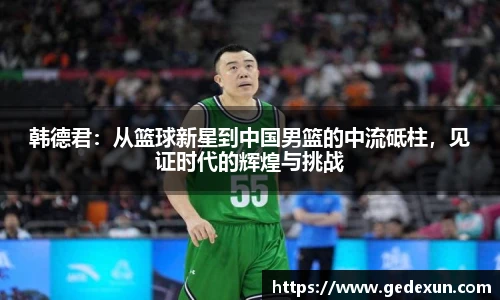 韩德君：从篮球新星到中国男篮的中流砥柱，见证时代的辉煌与挑战