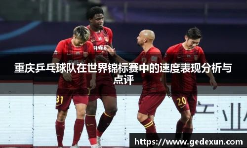 重庆乒乓球队在世界锦标赛中的速度表现分析与点评