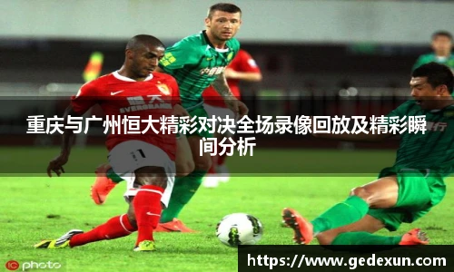 重庆与广州恒大精彩对决全场录像回放及精彩瞬间分析