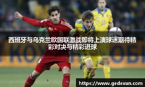 西班牙与乌克兰欧国联激战即将上演球迷期待精彩对决与精彩进球