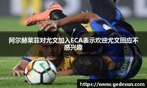 阿尔赫莱菲对尤文加入ECA表示欢迎尤文回应不感兴趣