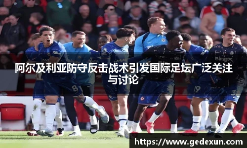 阿尔及利亚防守反击战术引发国际足坛广泛关注与讨论