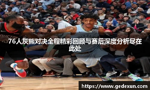 76人灰熊对决全程精彩回顾与赛后深度分析尽在此处