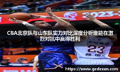 CBA北京队与山东队实力对比深度分析谁能在激烈对抗中赢得胜利