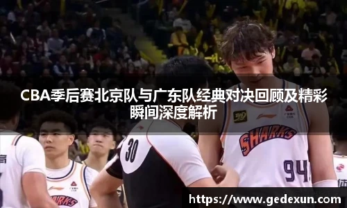 CBA季后赛北京队与广东队经典对决回顾及精彩瞬间深度解析