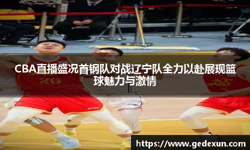 CBA直播盛况首钢队对战辽宁队全力以赴展现篮球魅力与激情