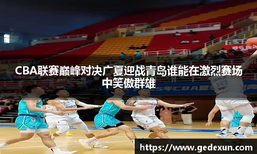 CBA联赛巅峰对决广夏迎战青岛谁能在激烈赛场中笑傲群雄