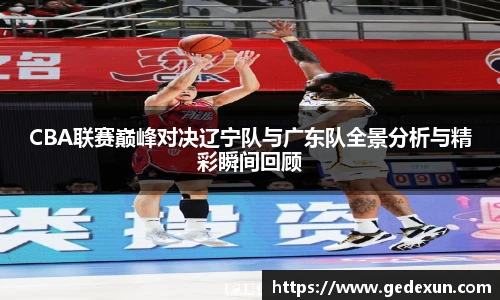 CBA联赛巅峰对决辽宁队与广东队全景分析与精彩瞬间回顾